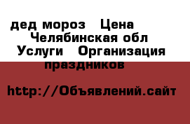 дед мороз › Цена ­ 500 - Челябинская обл. Услуги » Организация праздников   